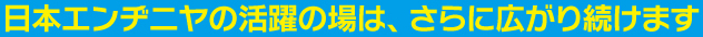 日本エンヂニヤの活躍の場は、さらに広がり続けます