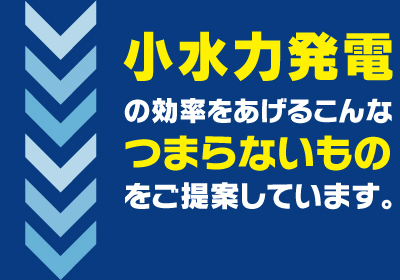 小水力発電の効率をあげるこんなつまらないものをご提案しています。